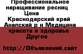 Профессиональное наращивание ресниц  › Цена ­ 800 - Краснодарский край, Анапский р-н Медицина, красота и здоровье » Другое   